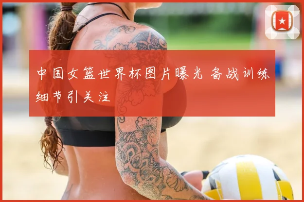 中国女篮世界杯图片曝光 备战训练细节引关注
