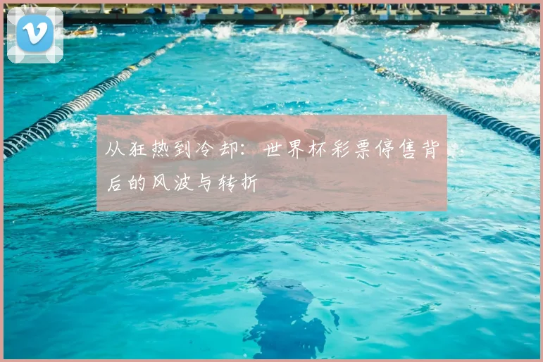 从狂热到冷却:世界杯彩票停售背后的风波与转折