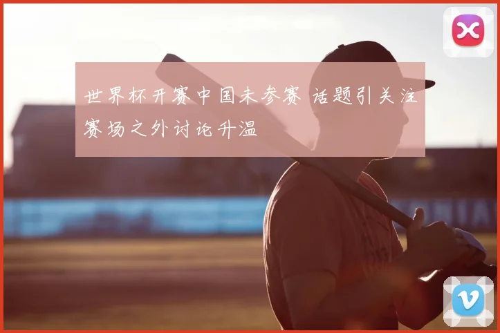 世界杯开赛中国未参赛 话题引关注赛场之外讨论升温