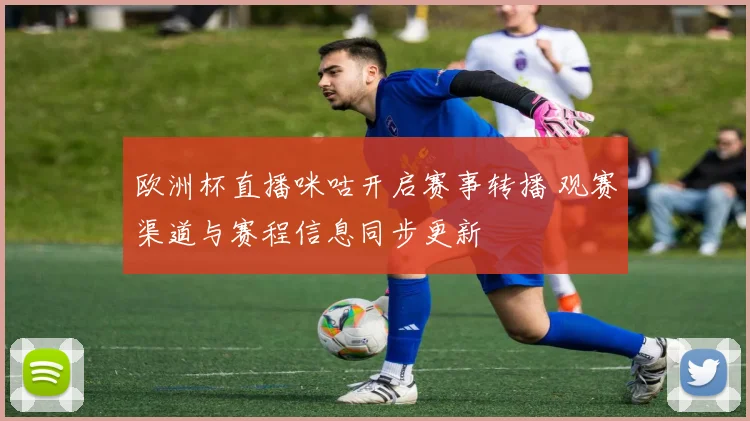 欧洲杯直播咪咕开启赛事转播 观赛渠道与赛程信息同步更新