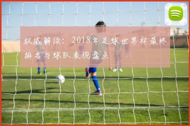 权威解读：2018年足球世界杯最终排名与球队表现盘点