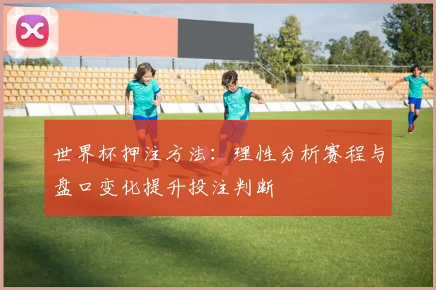 世界杯押注方法：理性分析赛程与盘口变化提升投注判断