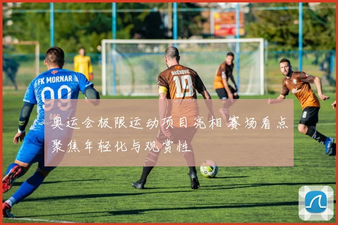 奥运会极限运动项目亮相 赛场看点聚焦年轻化与观赏性