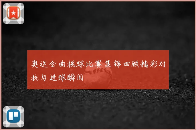 奥运会曲棍球比赛集锦回顾精彩对抗与进球瞬间