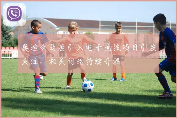 奥运会是否引入电子竞技项目引发关注，相关讨论持续升温