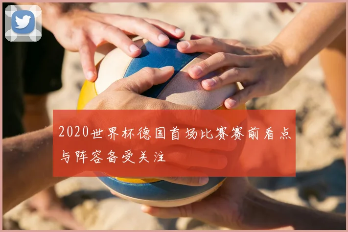 2020世界杯德国首场比赛赛前看点与阵容备受关注