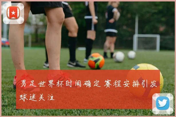 男足世界杯时间确定 赛程安排引发球迷关注