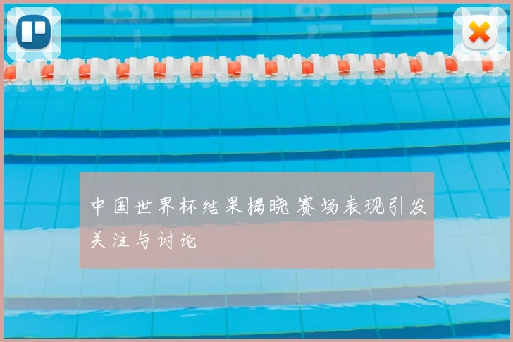 中国世界杯结果揭晓 赛场表现引发关注与讨论