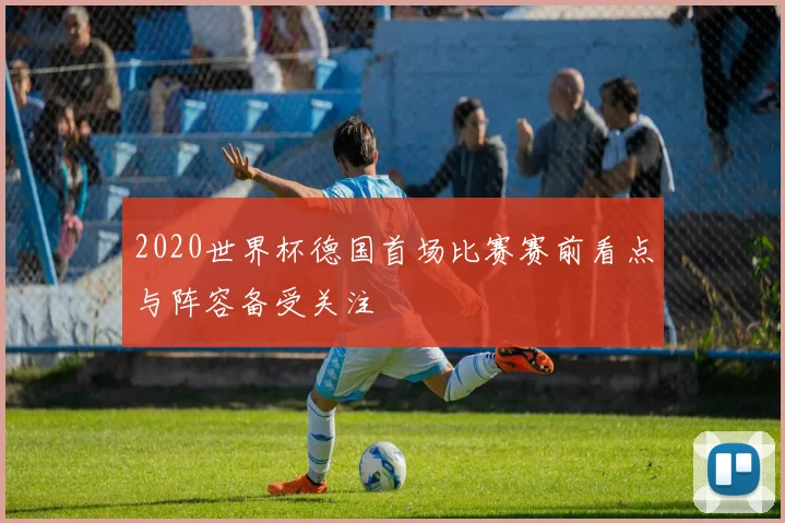 2020世界杯德国首场比赛赛前看点与阵容备受关注