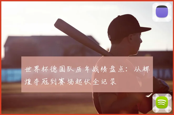 世界杯德国队历年战绩盘点：从辉煌夺冠到赛场起伏全记录