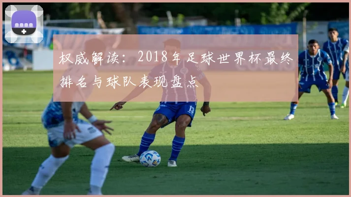 权威解读：2018年足球世界杯最终排名与球队表现盘点