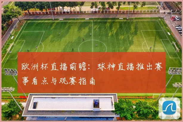欧洲杯直播前瞻：球神直播推出赛事看点与观赛指南