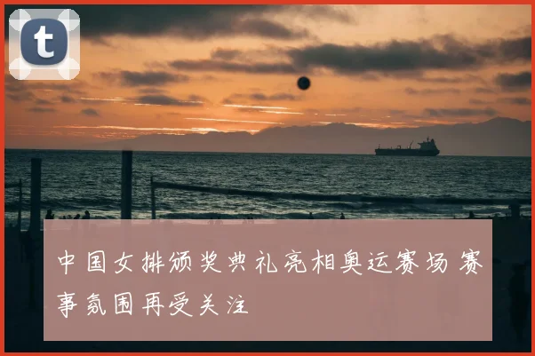 中国女排颁奖典礼亮相奥运赛场 赛事氛围再受关注