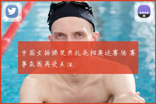 中国女排颁奖典礼亮相奥运赛场 赛事氛围再受关注