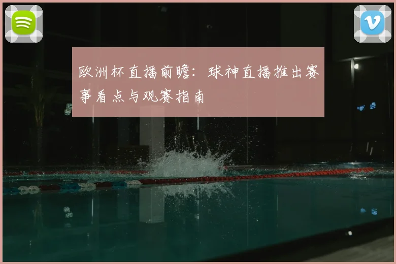 欧洲杯直播前瞻：球神直播推出赛事看点与观赛指南