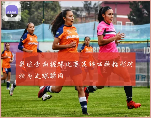 奥运会曲棍球比赛集锦回顾精彩对抗与进球瞬间