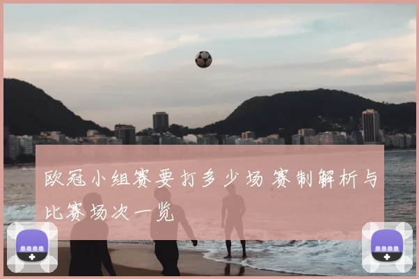 欧冠小组赛要打多少场 赛制解析与比赛场次一览