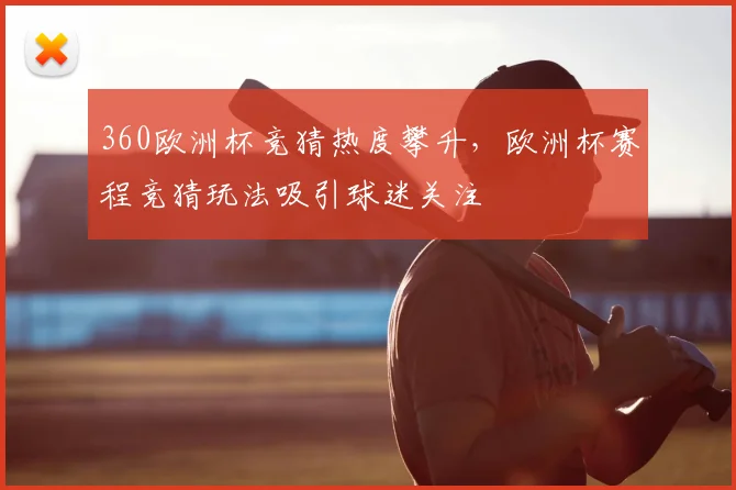 360欧洲杯竞猜热度攀升，欧洲杯赛程竞猜玩法吸引球迷关注