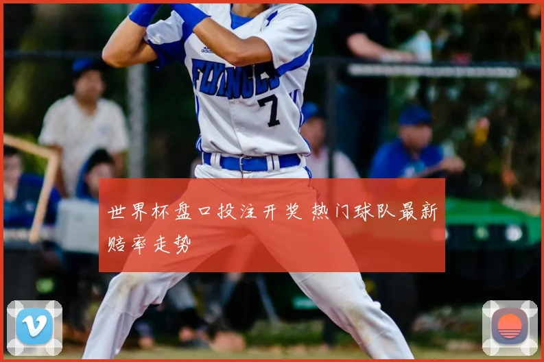 世界杯盘口投注开奖 热门球队最新赔率走势