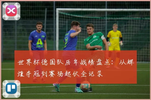 世界杯德国队历年战绩盘点：从辉煌夺冠到赛场起伏全记录