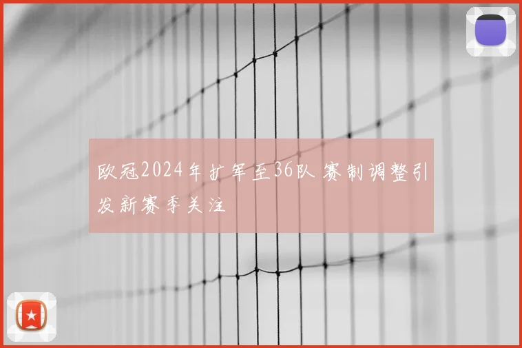 欧冠2024年扩军至36队 赛制调整引发新赛季关注