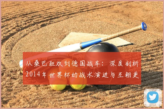 从桑巴狂欢到德国战车：深度剖析2014年世界杯的战术演进与王朝更替