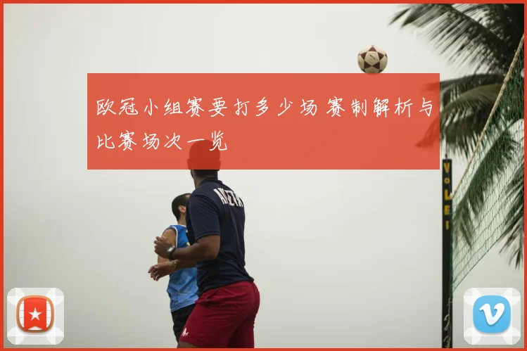 欧冠小组赛要打多少场 赛制解析与比赛场次一览