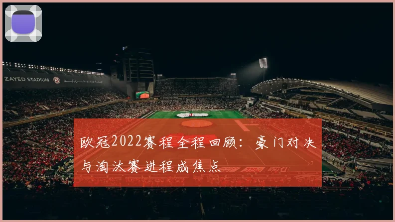 欧冠2022赛程全程回顾：豪门对决与淘汰赛进程成焦点