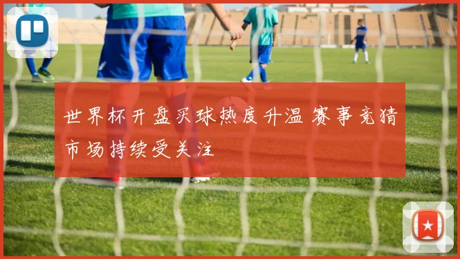 世界杯开盘买球热度升温 赛事竞猜市场持续受关注