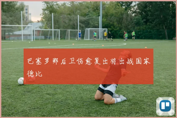 巴塞罗那后卫伤愈复出将出战国家德比