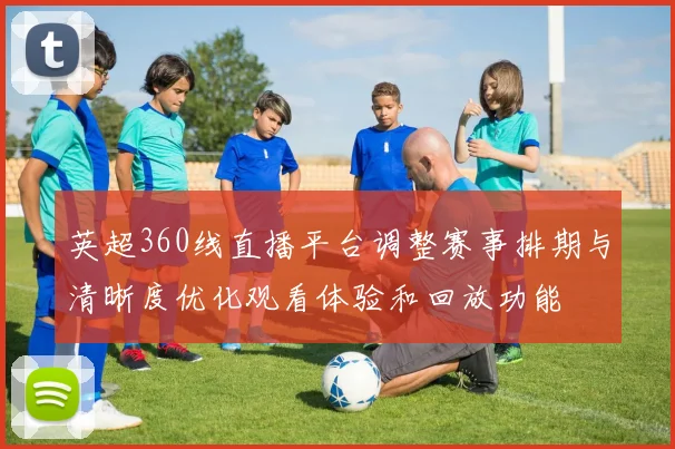 英超360线直播平台调整赛事排期与清晰度优化观看体验和回放功能