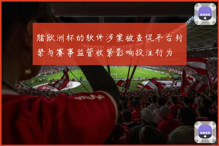 赌欧洲杯的软件涉案被查促平台封禁与赛事监管收紧影响投注行为