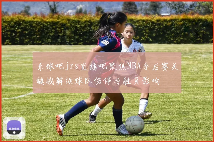 乐球吧jrs直播吧聚焦NBA季后赛关键战解读球队伤停与胜负影响