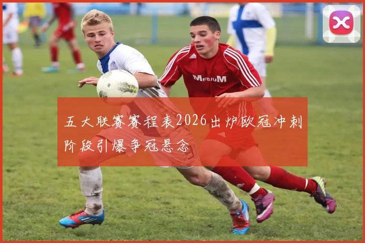 五大联赛赛程表2026出炉欧冠冲刺阶段引爆争冠悬念