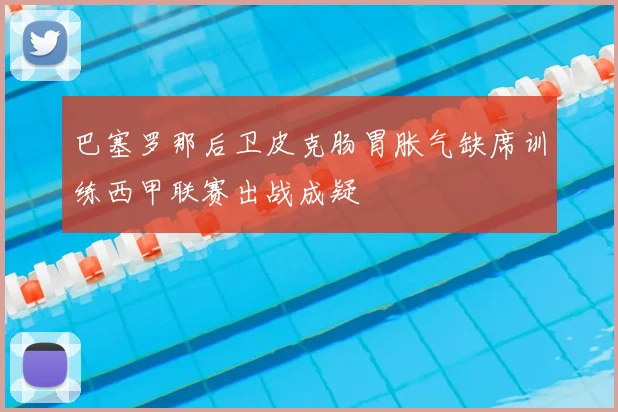 巴塞罗那后卫皮克肠胃胀气缺席训练西甲联赛出战成疑