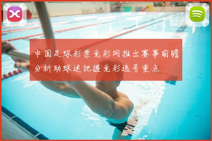 中国足球彩票竞彩网推出赛事前瞻分析助球迷把握竞彩选号重点