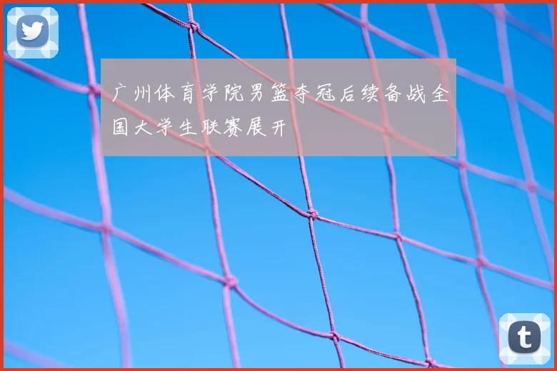 广州体育学院男篮夺冠后续备战全国大学生联赛展开