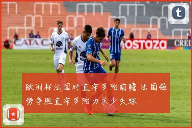 欧洲杯法国对直布罗陀前瞻 法国强势争胜直布罗陀力求少失球