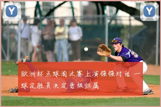 欧洲杯点球淘汰赛上演强强对话 一球定胜负决定晋级归属