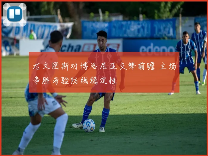 尤文图斯对博洛尼亚交锋前瞻 主场争胜考验防线稳定性
