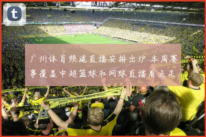 广州体育频道直播安排出炉 本周赛事覆盖中超篮球和网球直播看点足