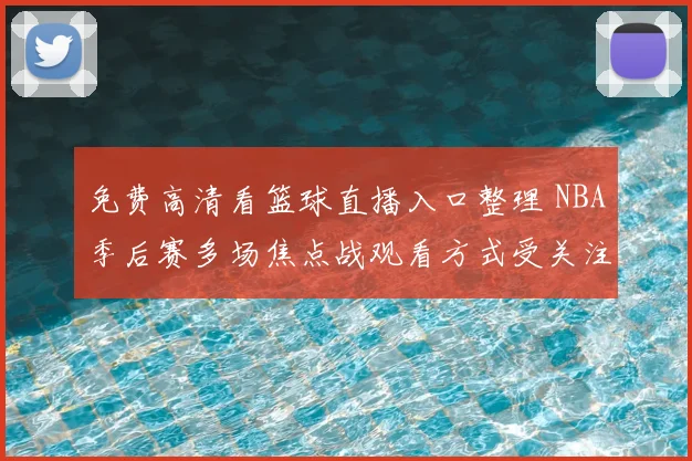 免费高清看篮球直播入口整理 NBA季后赛多场焦点战观看方式受关注