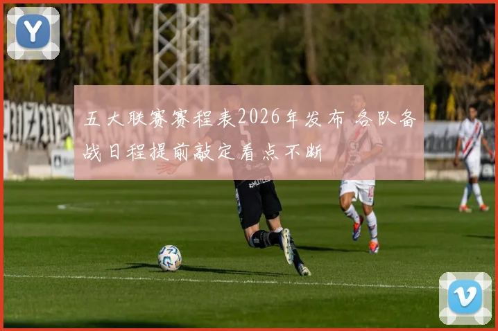 五大联赛赛程表2026年发布 各队备战日程提前敲定看点不断