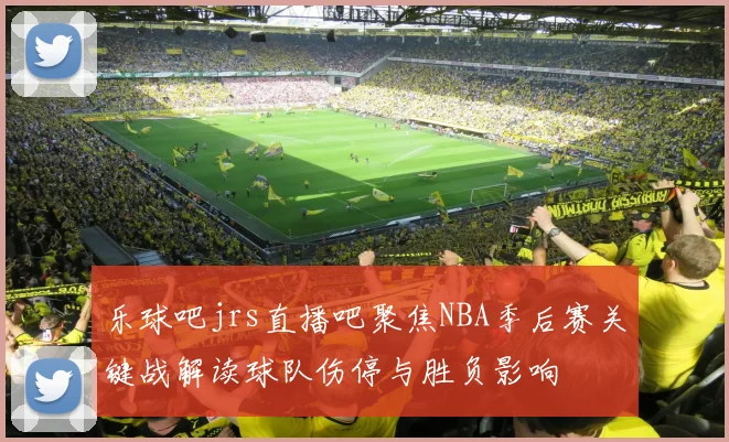 乐球吧jrs直播吧聚焦NBA季后赛关键战解读球队伤停与胜负影响