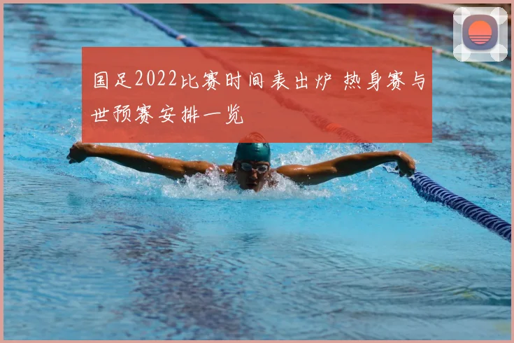 国足2022比赛时间表出炉 热身赛与世预赛安排一览