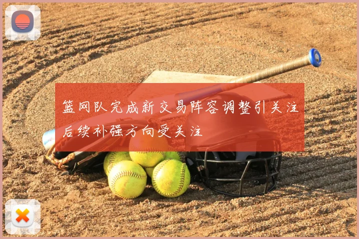 篮网队完成新交易阵容调整引关注后续补强方向受关注