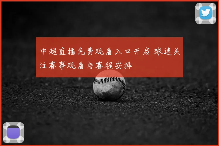 中超直播免费观看入口开启 球迷关注赛事观看与赛程安排