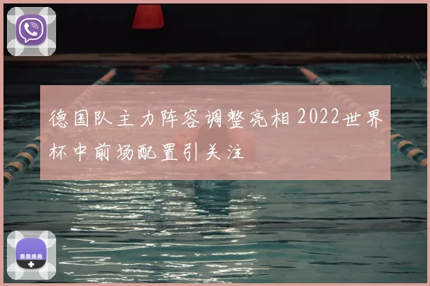 德国队主力阵容调整亮相 2022世界杯中前场配置引关注