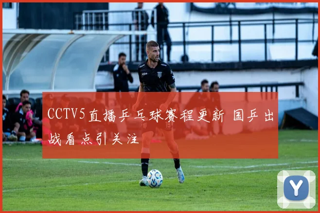 CCTV5直播乒乓球赛程更新 国乒出战看点引关注