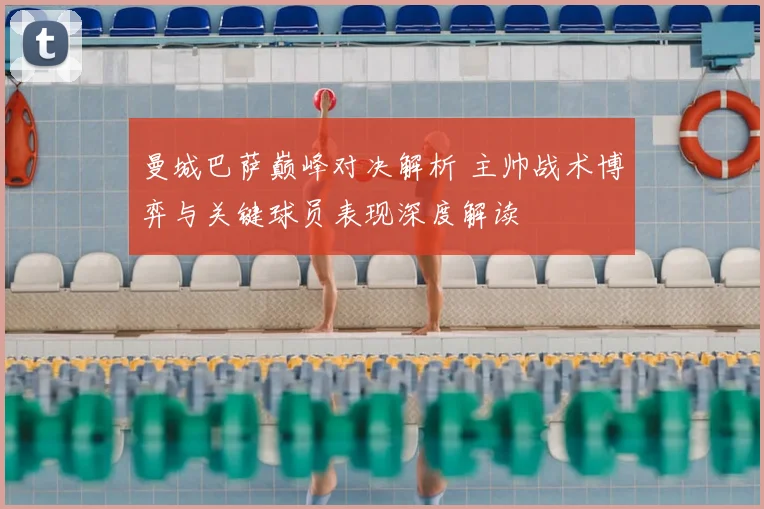 曼城巴萨巅峰对决解析 主帅战术博弈与关键球员表现深度解读